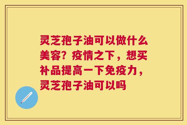 灵芝孢子油可以做什么美容?疫情之下,想买补品提高一下免疫力,灵芝孢子油可以吗 灵芝孢子油可以做什么美容?疫情之下,想买补品提高一下免疫力,灵芝孢子油可以吗
