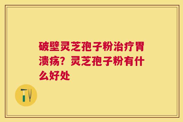 破壁灵芝孢子粉？灵芝孢子粉有什么好处