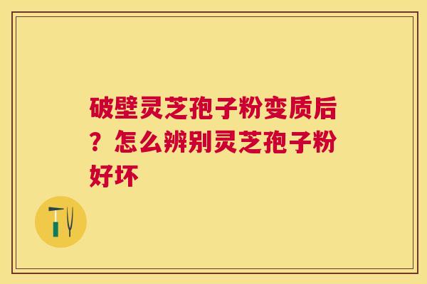破壁灵芝孢子粉变质后?怎么辨别灵芝孢子粉好坏 破壁灵芝孢子粉变质后?怎么辨别灵芝孢子粉好坏
