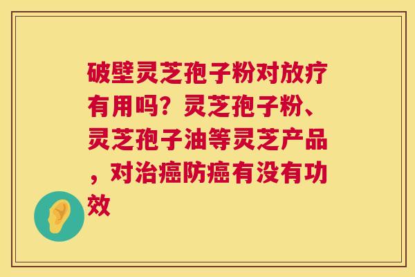 破壁灵芝孢子粉对有用吗?灵芝孢子粉、灵芝孢子油等灵芝产品,对防有没有功效 破壁灵芝孢子粉对有用吗?灵芝孢子粉、灵芝孢子油等灵芝产品,对防有没有功效