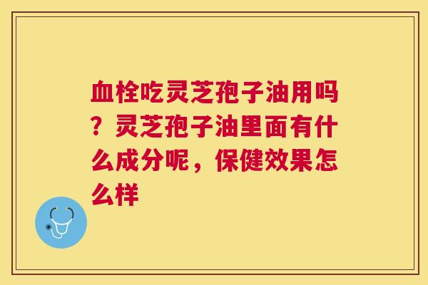 吃灵芝孢子油用吗?灵芝孢子油里面有什么成分呢,保健效果怎么样 吃灵芝孢子油用吗?灵芝孢子油里面有什么成分呢,保健效果怎么样