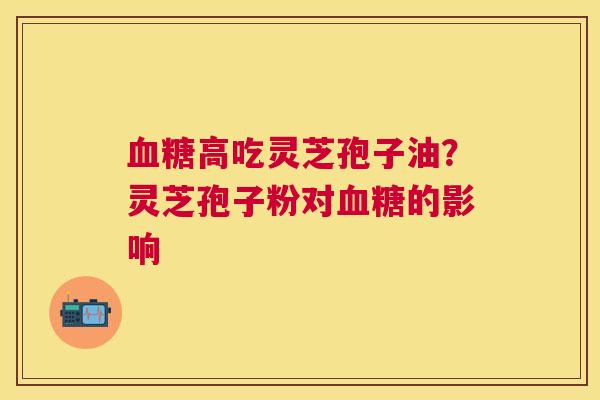 高吃灵芝孢子油?灵芝孢子粉对的影响 高吃灵芝孢子油?灵芝孢子粉对的影响