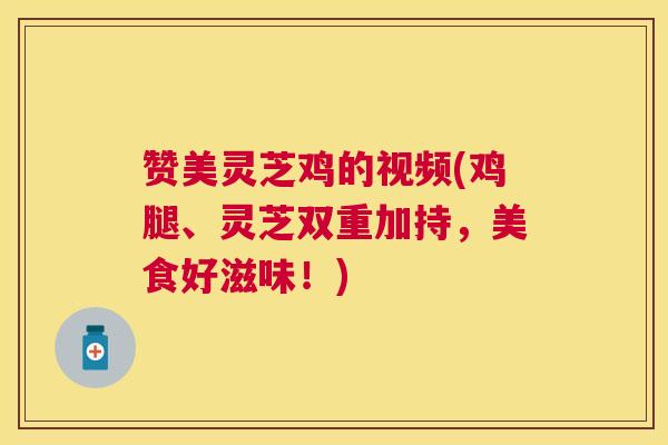 赞美灵芝鸡的视频(鸡腿、灵芝双重加持，美食好滋味！)