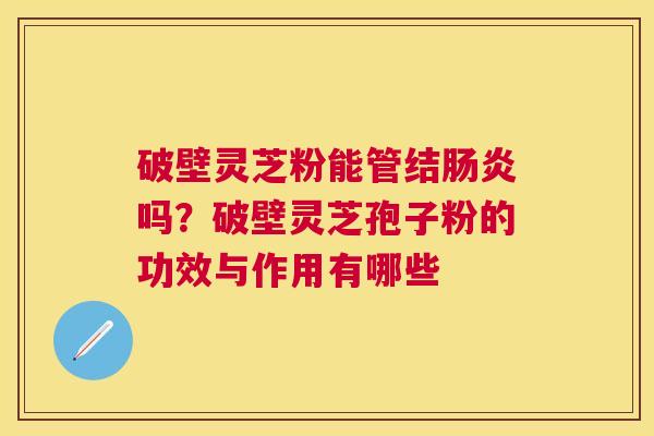 破壁灵芝粉能管结吗?破壁灵芝孢子粉的功效与作用有哪些 破壁灵芝粉能管结吗?破壁灵芝孢子粉的功效与作用有哪些