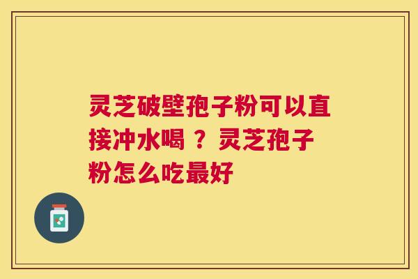 灵芝破壁孢子粉可以直接冲水喝 ?灵芝孢子粉怎么吃好 灵芝破壁孢子粉可以直接冲水喝 ?灵芝孢子粉怎么吃好