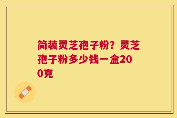 简装灵芝孢子粉？灵芝孢子粉多少钱一盒200克