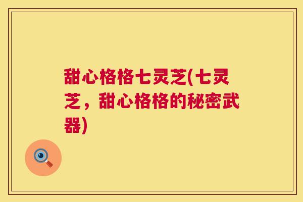 甜心格格七灵芝(七灵芝,甜心格格的秘密武器) 甜心格格七灵芝(七灵芝,甜心格格的秘密武器)
