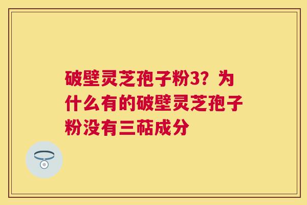 破壁灵芝孢子粉3？为什么有的破壁灵芝孢子粉没有三萜成分