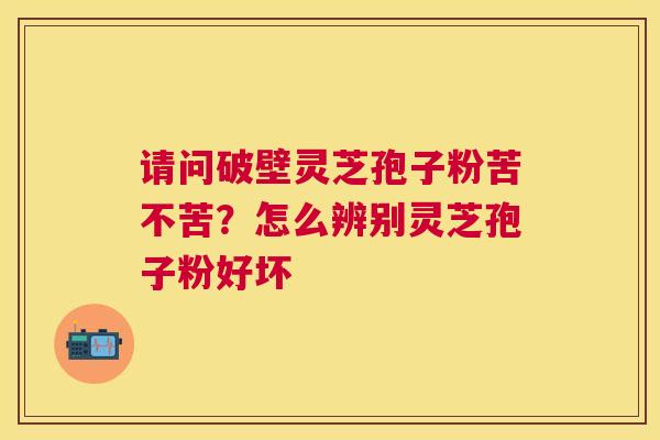 请问破壁灵芝孢子粉苦不苦?怎么辨别灵芝孢子粉好坏 请问破壁灵芝孢子粉苦不苦?怎么辨别灵芝孢子粉好坏