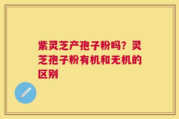 紫灵芝产孢子粉吗?灵芝孢子粉有机和无机的区别 紫灵芝产孢子粉吗?灵芝孢子粉有机和无机的区别