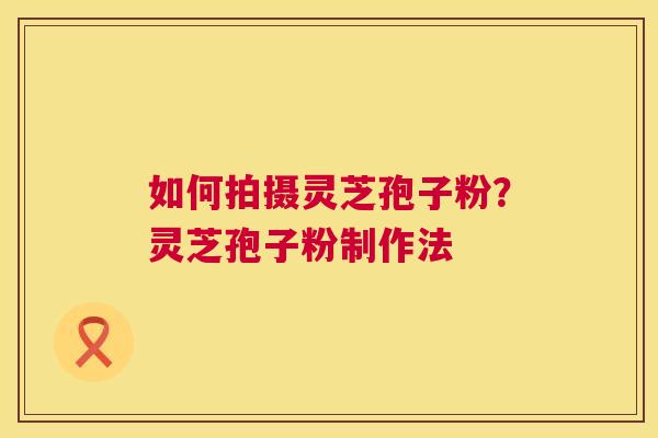如何拍摄灵芝孢子粉?灵芝孢子粉制作法 如何拍摄灵芝孢子粉?灵芝孢子粉制作法