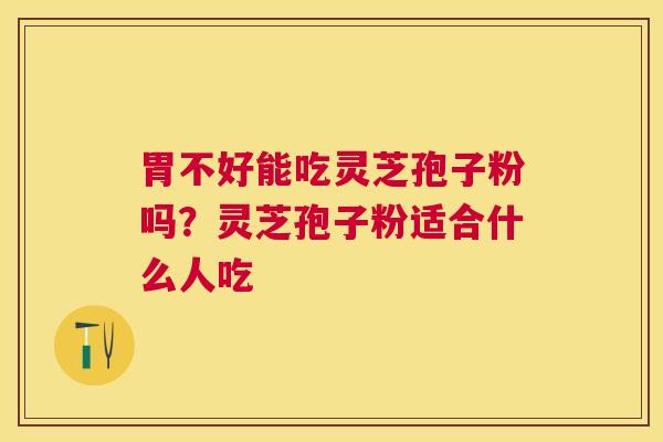 胃不好能吃灵芝孢子粉吗?灵芝孢子粉适合什么人吃 胃不好能吃灵芝孢子粉吗?灵芝孢子粉适合什么人吃