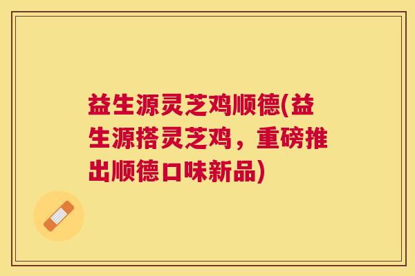 益生源灵芝鸡顺德(益生源搭灵芝鸡,重磅推出顺德口味新品) 益生源灵芝鸡顺德(益生源搭灵芝鸡,重磅推出顺德口味新品)