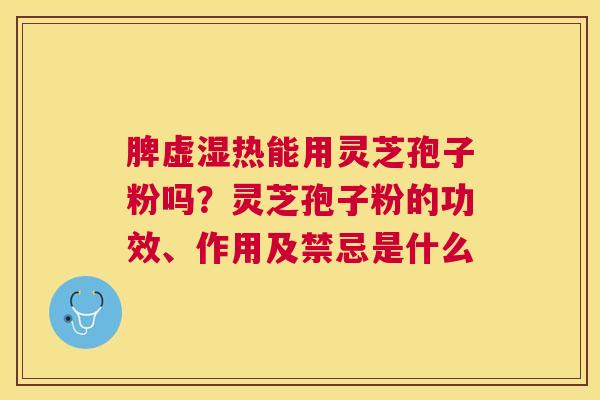 脾虚湿热能用灵芝孢子粉吗?灵芝孢子粉的功效、作用及禁忌是什么 脾虚湿热能用灵芝孢子粉吗?灵芝孢子粉的功效、作用及禁忌是什么