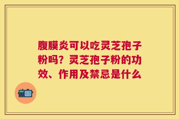 腹膜炎可以吃灵芝孢子粉吗?灵芝孢子粉的功效、作用及禁忌是什么 腹膜炎可以吃灵芝孢子粉吗?灵芝孢子粉的功效、作用及禁忌是什么