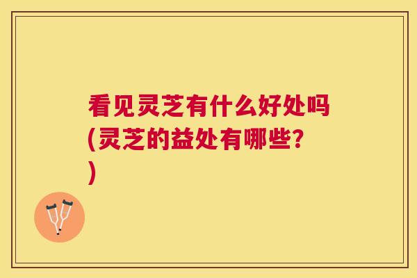 看见灵芝有什么好处吗(灵芝的益处有哪些?) 看见灵芝有什么好处吗(灵芝的益处有哪些?)