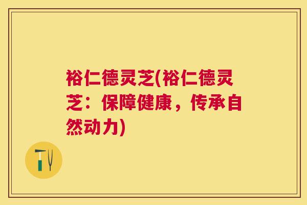 裕仁德灵芝(裕仁德灵芝:保障健康,传承自然动力) 裕仁德灵芝(裕仁德灵芝:保障健康,传承自然动力)