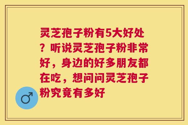 灵芝孢子粉有5大好处?听说灵芝孢子粉非常好,身边的好多朋友都在吃,想问问灵芝孢子粉究竟有多好 灵芝孢子粉有5大好处?听说灵芝孢子粉非常好,身边的好多朋友都在吃,想问问灵芝孢子粉究竟有多好
