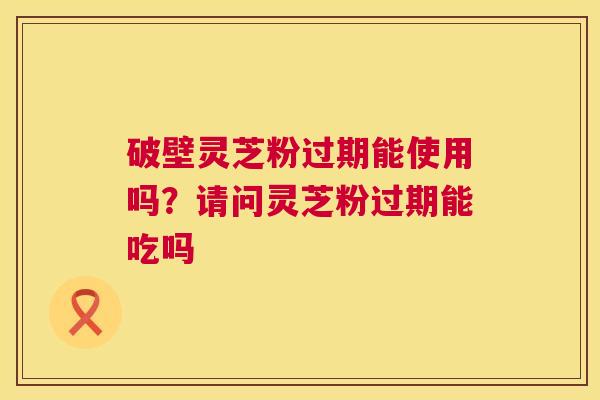 破壁灵芝粉过期能使用吗？请问灵芝粉过期能吃吗