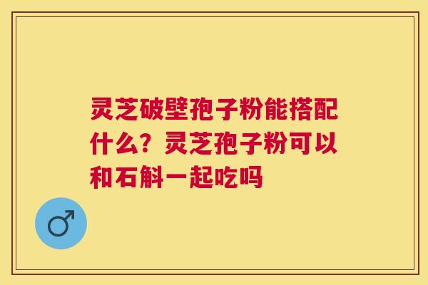 灵芝破壁孢子粉能搭配什么?灵芝孢子粉可以和石斛一起吃吗 灵芝破壁孢子粉能搭配什么?灵芝孢子粉可以和石斛一起吃吗