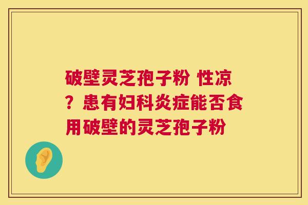 破壁灵芝孢子粉 性凉?患有能否食用破壁的灵芝孢子粉 破壁灵芝孢子粉 性凉?患有能否食用破壁的灵芝孢子粉