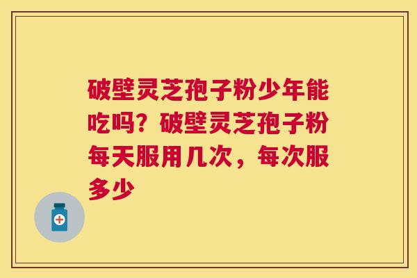 破壁灵芝孢子粉少年能吃吗?破壁灵芝孢子粉每天服用几次,每次服多少 破壁灵芝孢子粉少年能吃吗?破壁灵芝孢子粉每天服用几次,每次服多少