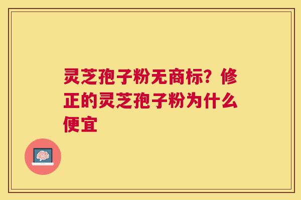 灵芝孢子粉无商标？修正的灵芝孢子粉为什么便宜