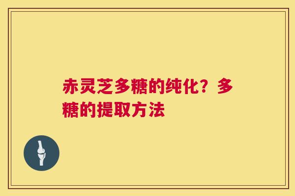 赤灵芝多糖的纯化?多糖的提取方法 赤灵芝多糖的纯化?多糖的提取方法