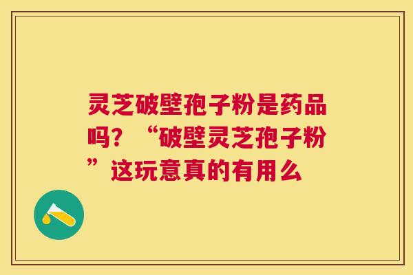 灵芝破壁孢子粉是药品吗?“破壁灵芝孢子粉”这玩意真的有用么 灵芝破壁孢子粉是药品吗?“破壁灵芝孢子粉”这玩意真的有用么