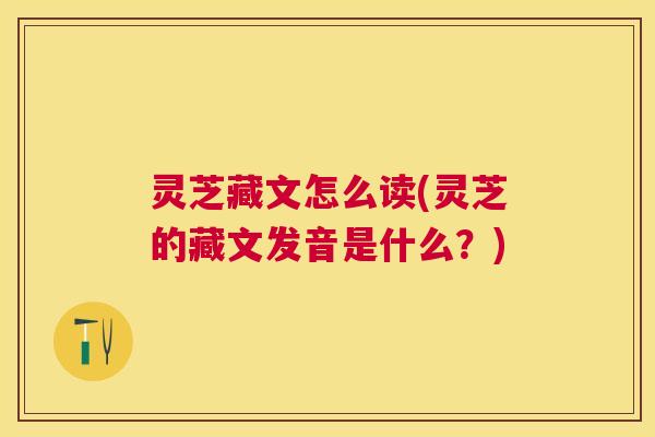 灵芝藏文怎么读(灵芝的藏文发音是什么?) 灵芝藏文怎么读(灵芝的藏文发音是什么?)