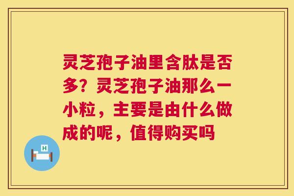 灵芝孢子油里含肽是否多?灵芝孢子油那么一小粒,主要是由什么做成的呢,值得购买吗 灵芝孢子油里含肽是否多?灵芝孢子油那么一小粒,主要是由什么做成的呢,值得购买吗