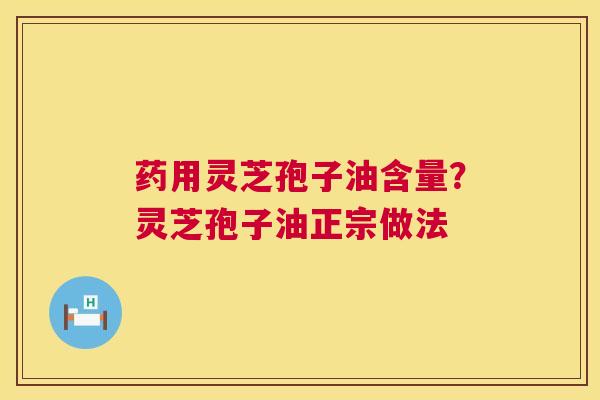 药用灵芝孢子油含量？灵芝孢子油正宗做法