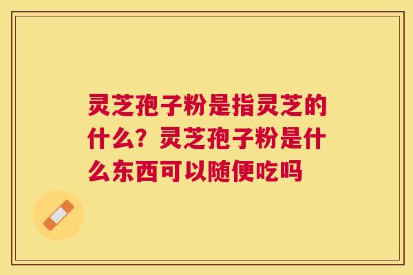 灵芝孢子粉是指灵芝的什么？灵芝孢子粉是什么东西可以随便吃吗