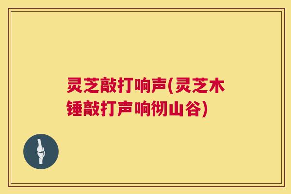 灵芝敲打响声(灵芝木锤敲打声响彻山谷) 灵芝敲打响声(灵芝木锤敲打声响彻山谷)