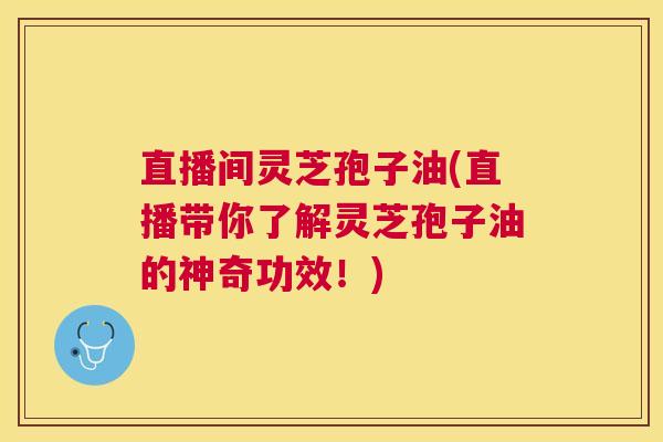 直播间灵芝孢子油(直播带你了解灵芝孢子油的神奇功效!) 直播间灵芝孢子油(直播带你了解灵芝孢子油的神奇功效!)