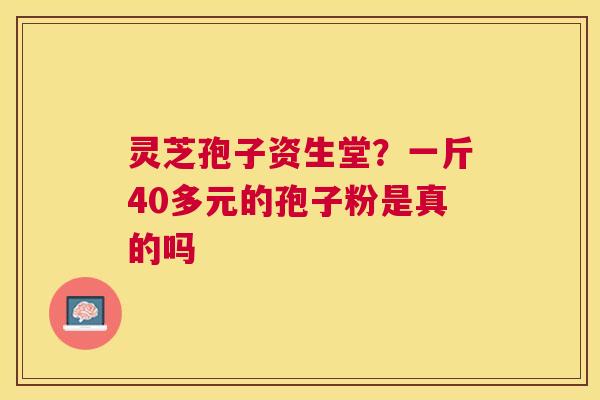 灵芝孢子资生堂？一斤40多元的孢子粉是真的吗