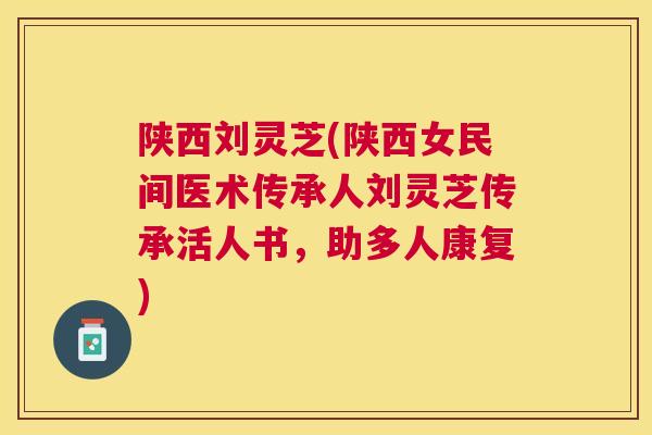 陕西刘灵芝(陕西女民间医术传承人刘灵芝传承活人书,助多人康复) 陕西刘灵芝(陕西女民间医术传承人刘灵芝传承活人书,助多人康复)