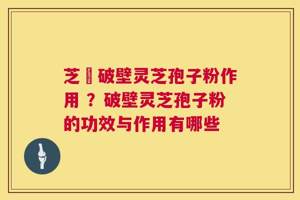 芝蒄破壁灵芝孢子粉作用 ？破壁灵芝孢子粉的功效与作用有哪些