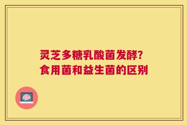 灵芝多糖乳酸菌发酵?食用菌和益生菌的区别 灵芝多糖乳酸菌发酵?食用菌和益生菌的区别