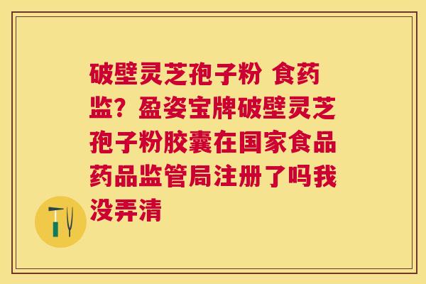破壁灵芝孢子粉 食药监?盈姿宝牌破壁灵芝孢子粉胶囊在国家食品药品监管局注册了吗我没弄清 破壁灵芝孢子粉 食药监?盈姿宝牌破壁灵芝孢子粉胶囊在国家食品药品监管局注册了吗我没弄清
