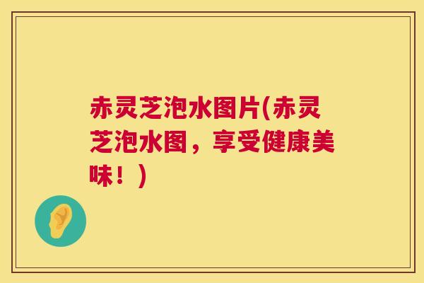 赤灵芝泡水图片(赤灵芝泡水图,享受健康美味!) 赤灵芝泡水图片(赤灵芝泡水图,享受健康美味!)