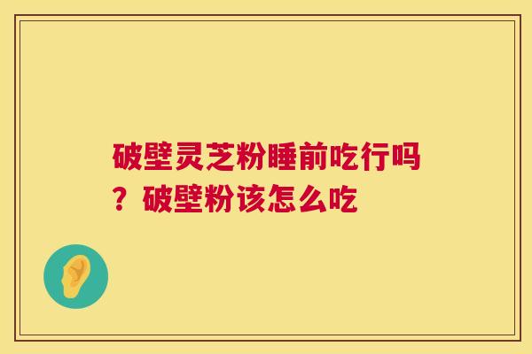 破壁灵芝粉睡前吃行吗？破壁粉该怎么吃
