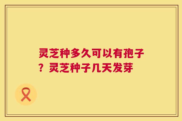 灵芝种多久可以有孢子？灵芝种子几天发芽