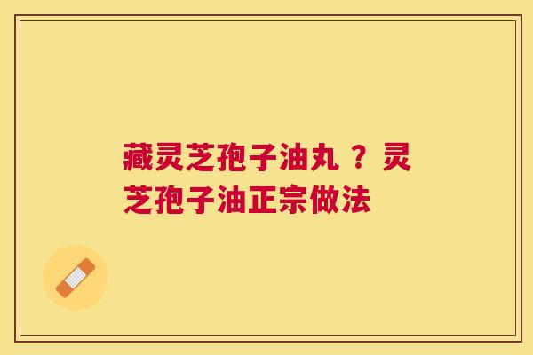 藏灵芝孢子油丸 ?灵芝孢子油正宗做法 藏灵芝孢子油丸 ?灵芝孢子油正宗做法