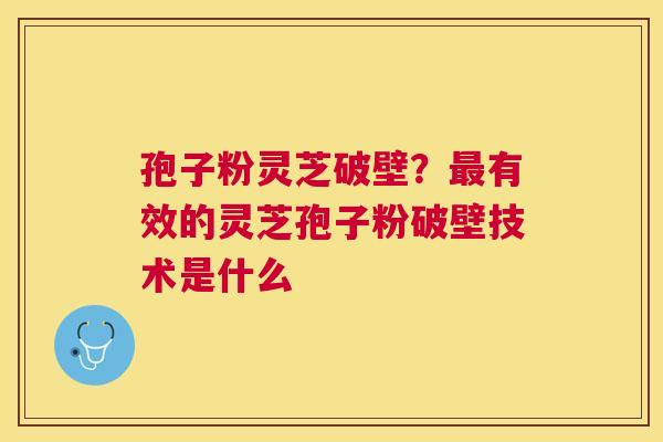 孢子粉灵芝破壁？有效的灵芝孢子粉破壁技术是什么