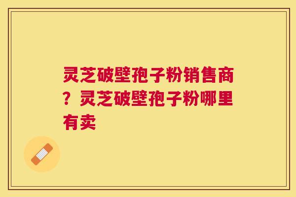 灵芝破壁孢子粉销售商？灵芝破壁孢子粉哪里有卖