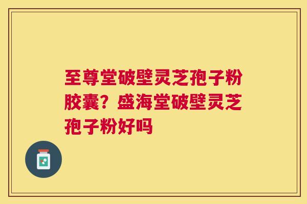 至尊堂破壁灵芝孢子粉胶囊？盛海堂破壁灵芝孢子粉好吗