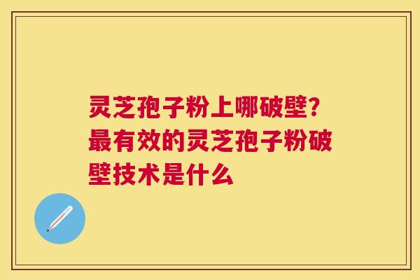 灵芝孢子粉上哪破壁？有效的灵芝孢子粉破壁技术是什么