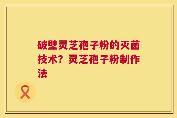 破壁灵芝孢子粉的灭菌技术？灵芝孢子粉制作法
