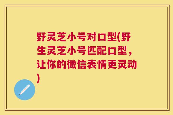 野灵芝小号对口型(野生灵芝小号匹配口型,让你的微信表情更灵动) 野灵芝小号对口型(野生灵芝小号匹配口型,让你的微信表情更灵动)